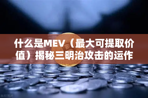 什么是MEV（最大可提取价值）揭秘三明治攻击的运作机制