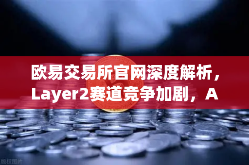 欧易交易所官网深度解析，Layer2赛道竞争加剧，Arbitrum与zkSync生态数据对比