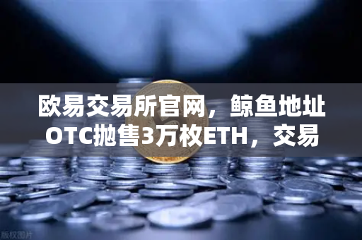 欧易交易所官网，鲸鱼地址OTC抛售3万枚ETH，交易量异常预警信号频现