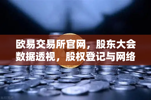 欧易交易所官网，股东大会数据透视，股权登记与网络投票背后的投资风向