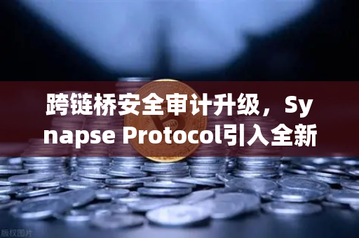 跨链桥安全审计升级，Synapse Protocol引入全新验证机制，DeFi生态迎来安全新标杆