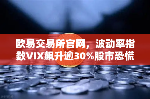 欧易交易所官网，波动率指数VIX飙升逾30%股市恐慌情绪蔓延至币圈，投资者如何应对？