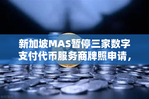 新加坡MAS暂停三家数字支付代币服务商牌照申请，欧易交易所合规之路何去何从？