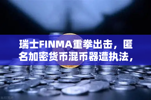 瑞士FINMA重拳出击，匿名加密货币混币器遭执法，欧易交易所用户如何避险？