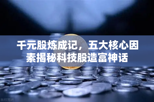 千元股炼成记，五大核心因素揭秘科技股造富神话
