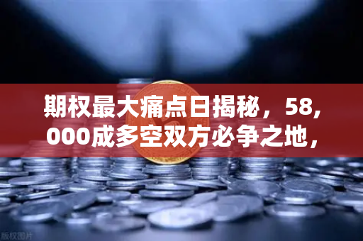 期权最大痛点日揭秘，58,000成多空双方必争之地，欧易交易所官网深度解析