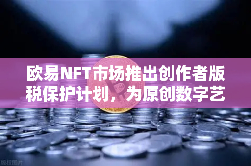 欧易NFT市场推出创作者版税保护计划，为原创数字艺术撑起权益保护伞