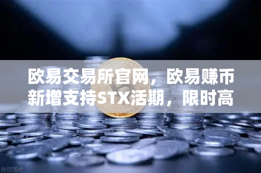 欧易交易所官网，欧易赚币新增支持STX活期，限时高年化收益率活动深度解读