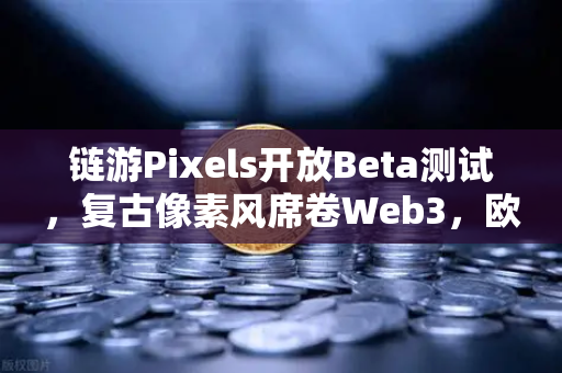 链游Pixels开放Beta测试，复古像素风席卷Web3，欧易交易所深度解析