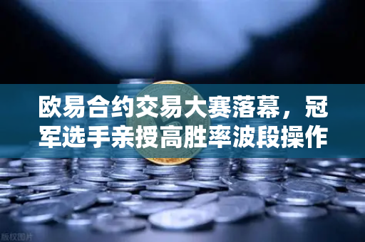 欧易合约交易大赛落幕，冠军选手亲授高胜率波段操作核心策略