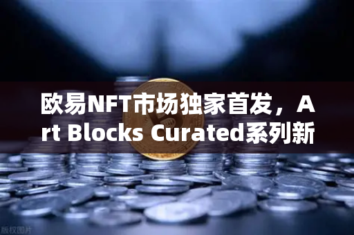 欧易NFT市场独家首发，Art Blocks Curated系列新艺术家作品，数字收藏新纪元开启-第1张图片-欧易交易所
