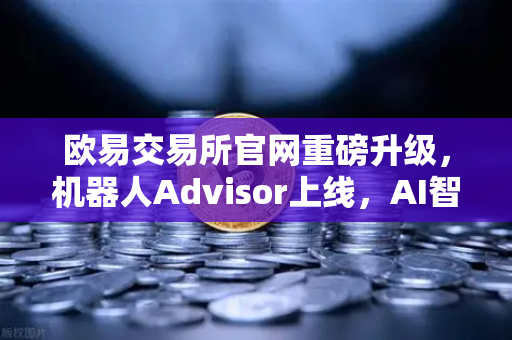 欧易交易所官网重磅升级，机器人Advisor上线，AI智能客服助手重塑交易体验-第1张图片-欧易交易所