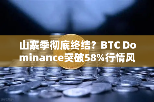 山寨季彻底终结？BTC Dominance突破58%行情风向已变