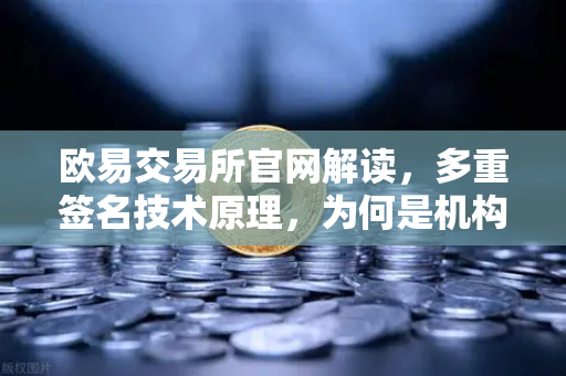 欧易交易所官网解读，多重签名技术原理，为何是机构托管的标配？
