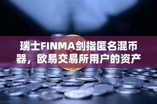 瑞士FINMA剑指匿名混币器，欧易交易所用户的资产安全警钟-第1张图片-欧易交易所