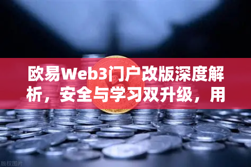 欧易Web3门户改版深度解析，安全与学习双升级，用户生态再进化