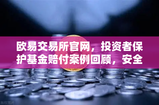 欧易交易所官网，投资者保护基金赔付案例回顾，安全交易的坚实后盾-第1张图片-欧易交易所