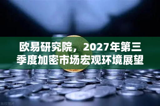 欧易研究院，2027年第三季度加密市场宏观环境展望，牛市能否持续？-第1张图片-欧易交易所