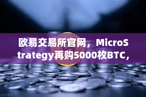 欧易交易所官网，MicroStrategy再购5000枚BTC，机构持仓报告揭示市场新动向-第1张图片-欧易交易所