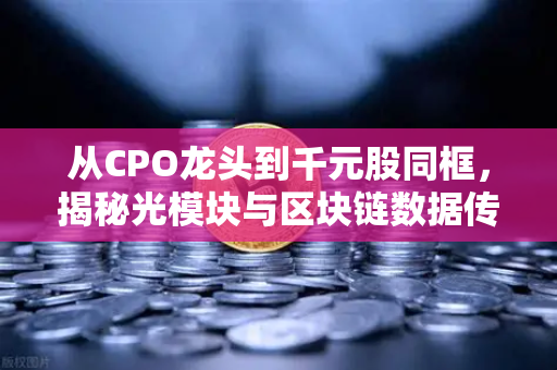从CPO龙头到千元股同框，揭秘光模块与区块链数据传输的技术共振-第1张图片-欧易交易所