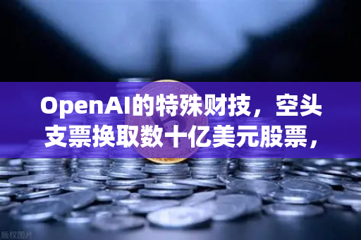 OpenAI的特殊财技，空头支票换取数十亿美元股票，欧易交易所官网深度解析-第1张图片-欧易交易所
