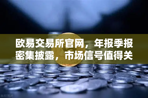 欧易交易所官网，年报季报密集披露，市场信号值得关注-第1张图片-欧易交易所