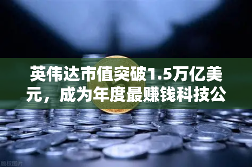 英伟达市值突破1.5万亿美元，成为年度最赚钱科技公司-第1张图片-欧易交易所