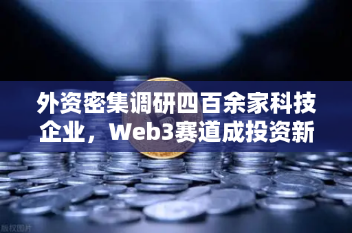 外资密集调研四百余家科技企业，Web3赛道成投资新风口