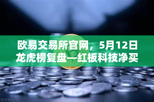 欧易交易所官网，5月12日龙虎榜复盘—红板科技净买额居首，主力资金流向深度解析
