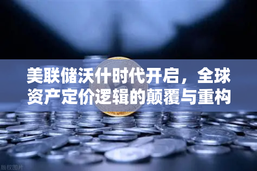 美联储沃什时代开启，全球资产定价逻辑的颠覆与重构-第1张图片-欧易交易所