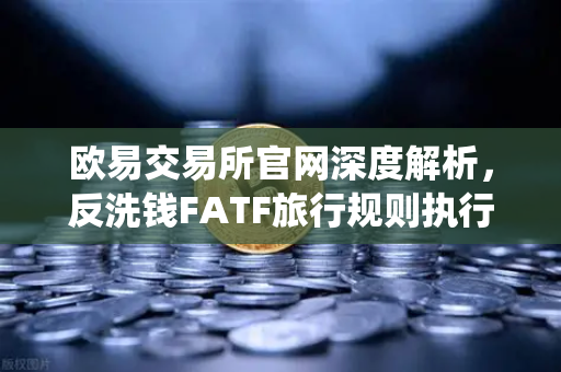 欧易交易所官网深度解析,反洗钱FATF旅行规则执行难点与VASP数据标准统一路径-第1张图片-欧易交易所 欧易交易所官网深度解析,反洗钱FATF旅行规则执行难点与VASP数据标准统一路径-第1张图片-欧易交易所