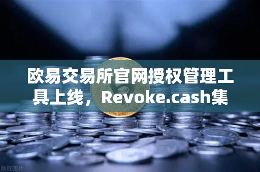 欧易交易所官网授权管理工具上线，Revoke.cash集成进Web3钱包，打造安全新标杆