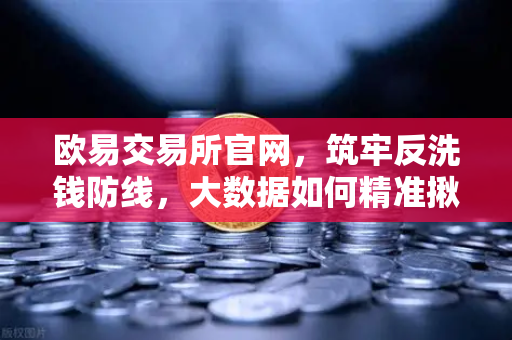 欧易交易所官网，筑牢反洗钱防线，大数据如何精准揪出黑钱链路？