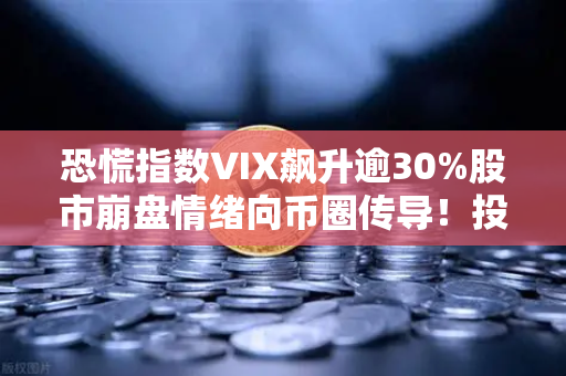 恐慌指数VIX飙升逾30%股市崩盘情绪向币圈传导！投资者该如何应对？