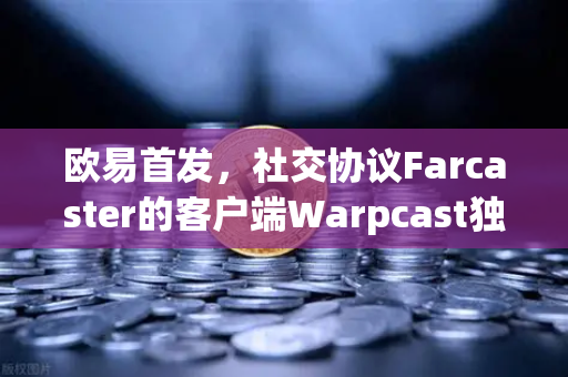 欧易首发，社交协议Farcaster的客户端Warpcast独家上线，Web3社交新纪元开启-第1张图片-欧易交易所