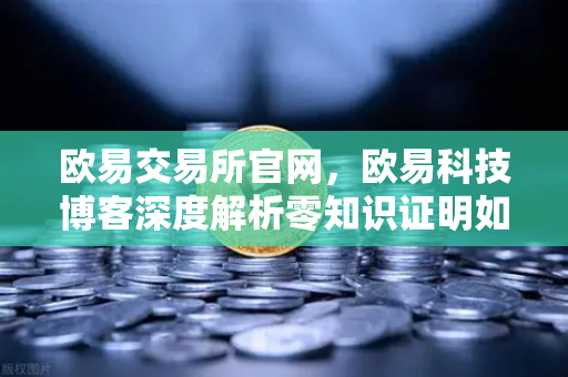 欧易交易所官网，欧易科技博客深度解析零知识证明如何捍卫AI模型隐私