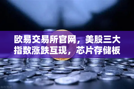 欧易交易所官网,美股三大指数涨跌互现,芯片存储板块为何再度承压?-第1张图片-欧易交易所 欧易交易所官网,美股三大指数涨跌互现,芯片存储板块为何再度承压?-第1张图片-欧易交易所