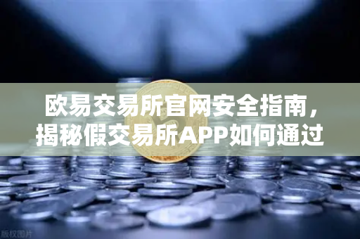 欧易交易所官网安全指南，揭秘假交易所APP如何通过搜索引擎广告设局