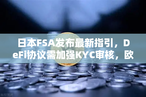 日本FSA发布最新指引，DeFi协议需加强KYC审核，欧易交易所官网如何应对监管新趋势？-第1张图片-欧易交易所