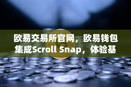 欧易交易所官网，欧易钱包集成Scroll Snap，体验基于zkEVM的Layer2新纪元