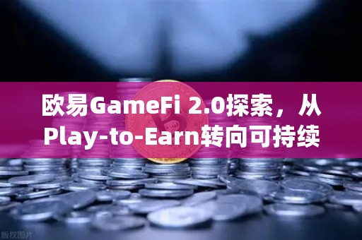 欧易GameFi 2.0探索，从Play-to-Earn转向可持续的游戏经济模型