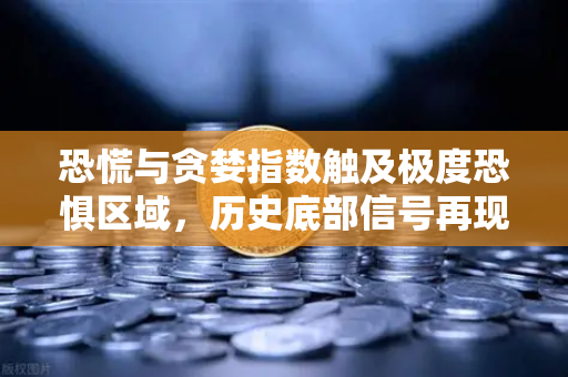 恐慌与贪婪指数触及极度恐惧区域，历史底部信号再现？市场黎明前的黑暗如何应对
