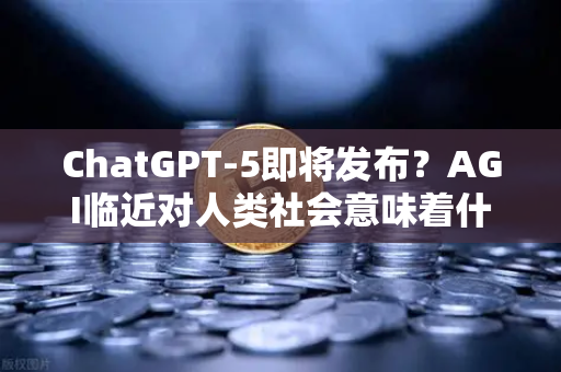ChatGPT-5即将发布?AGI临近对人类社会意味着什么—从欧易交易所官网看技术变革下的新机遇-第1张图片-欧易交易所 ChatGPT-5即将发布?AGI临近对人类社会意味着什么—从欧易交易所官网看技术变革下的新机遇-第1张图片-欧易交易所