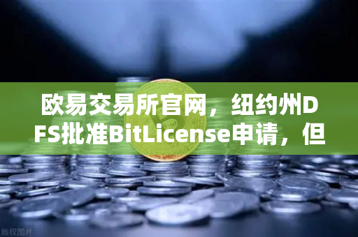 欧易交易所官网，纽约州DFS批准BitLicense申请，但网络安保要求升级引关注-第1张图片-欧易交易所
