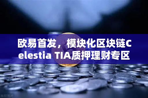 欧易首发，模块化区块链Celestia TIA质押理财专区上线—你不可错过的财富机遇