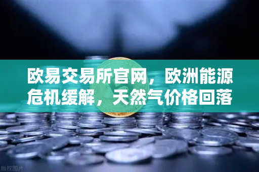 欧易交易所官网,欧洲能源危机缓解,天然气价格回落提振制造业信心-第1张图片-欧易交易所 欧易交易所官网,欧洲能源危机缓解,天然气价格回落提振制造业信心-第1张图片-欧易交易所