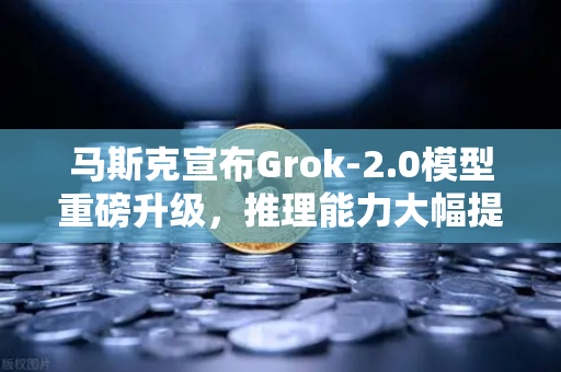 马斯克宣布Grok-2.0模型重磅升级，推理能力大幅提升，开启AI新纪元