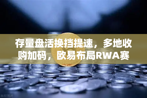 存量盘活换挡提速，多地收购加码，欧易布局RWA赛道新风口