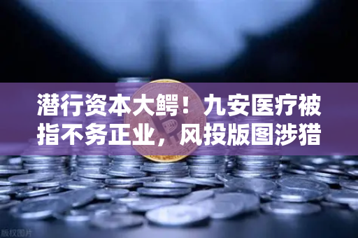 潜行资本大鳄！九安医疗被指不务正业，风投版图涉猎Web3？