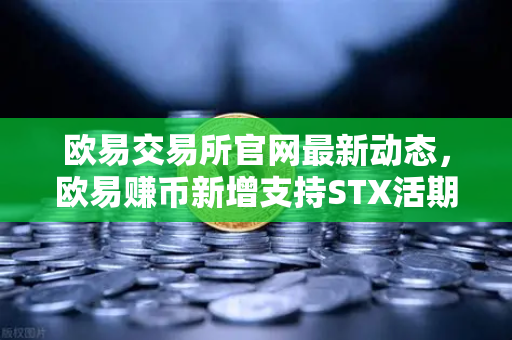 欧易交易所官网最新动态，欧易赚币新增支持STX活期，限时高年化收益率活动详解-第1张图片-欧易交易所